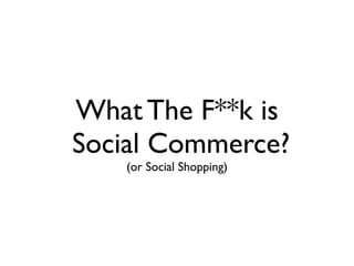 What The F**k is
Social Commerce?
   (or Social Shopping)
 