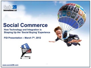 Social Commerce
 How Technology and Integration is
 Shaping Up the ‘Social Buying’ Experience

 FGI Presentation – March 7th, 2012




www.social2B.com
 