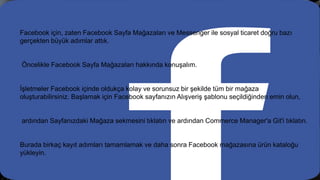 Facebook için, zaten Facebook Sayfa Mağazaları ve Messenger ile sosyal ticaret doğru bazı
gerçekten büyük adımlar attık.
Öncelikle Facebook Sayfa Mağazaları hakkında konuşalım.
İşletmeler Facebook içinde oldukça kolay ve sorunsuz bir şekilde tüm bir mağaza
oluşturabilirsiniz. Başlamak için Facebook sayfanızın Alışveriş şablonu seçildiğinden emin olun,
ardından Sayfanızdaki Mağaza sekmesini tıklatın ve ardından Commerce Manager'a Git'i tıklatın.
Burada birkaç kayıt adımları tamamlamak ve daha sonra Facebook mağazasına ürün kataloğu
yükleyin.
 
