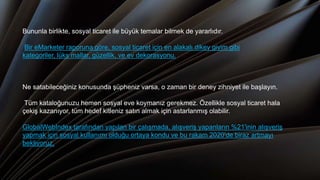 Bununla birlikte, sosyal ticaret ile büyük temalar bilmek de yararlıdır.
Bir eMarketer raporuna göre, sosyal ticaret için en alakalı dikey giyim gibi
kategoriler, lüks mallar, güzellik, ve ev dekorasyonu.
Ne satabileceğiniz konusunda şüpheniz varsa, o zaman bir deney zihniyet ile başlayın.
Tüm kataloğunuzu hemen sosyal eve koymanız gerekmez. Özellikle sosyal ticaret hala
çekiş kazanıyor, tüm hedef kitleniz satın almak için astarlanmış olabilir.
GlobalWebIndex tarafından yapılan bir çalışmada, alışveriş yapanların %21'inin alışveriş
yapmak için sosyal kullanımı olduğu ortaya kondu ve bu rakam 2020'de biraz artmayı
bekliyoruz.
 