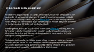 - 2. Emrinizde doğru araçları alın.
Orada büyük seçenekler bir ton vardır, ama size mümkün olan bir tat vermek için
sadece bir çift vurgulamak istiyorum. İlk olarak, Facebook Messenger ve SMS
kampanyalarını birleştirmenizi sağlayan ManyChatadında bir mesajlaşma aracı
vardır. ManyChat ve bunun gibi diğer sohbet araçları, müşteri adaylarını toplamak
ve bunları alıcılara dönüştürmek için harika olabilir.
Benzer şekilde, başka bir büyük sosyal ticaret aracı jumper.ai. Bu araç, her türlü
farklı araç ve platformla entegre olan önceden oluşturulmuş otomatik ödeme
chatbotları ile birlikte gelir. Bir sosyal ticaret deneyimi yaratmak için doğrudan
Instagram'a entegre edebilirsiniz.
Ve üçüncü taraf araçları ile birlikte, sosyal ağlara her zaman gelen yeni sosyal
ticaret özellikleri vardır. Bu yeni özellikleri, hem ticaret potansiyelleri hem de
hesaplarınızdaki yeni içeriği denemekten elde ettiğiniz etkileşim artışı için sürekli
olarak denemenin gerçekten akıllıca olduğunu düşünüyoruz.
 