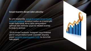 Sosyal ticaretin devam eden yükselişi
Bu yılın başlarında, sosyal ticaretteki temel trendler
hakkında blogged ve sosyal medya ve e-ticaret gibi
birden fazla kanal, kendi dijital deneyimlerini
optimize olan markalar, güçlü bir rekabet avantajı
kurduğunu açıkladı.
2018 yılında Facebook, Instagram veya Pinterest
gibi bir sosyal medya kanalı üzerinden alışveriş
yapan çevrimiçi alışverişçilerin %55'i bu durumda
hala geçerli.
 