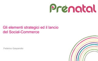 Gli elementi strategici ed il lancio
del Social-Commerce
Federico Gasparotto
 