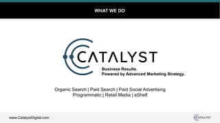 www.CatalystDigital.com
Organic Search | Paid Search | Paid Social Advertising
Programmatic | Retail Media | eShelf
WHAT WE DO
Business Results.
Powered by Advanced Marketing Strategy.
 