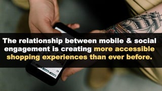 The relationship between mobile & social
engagement is creating more accessible
shopping experiences than ever before.
 