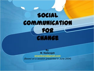Social
Communication
    for
   Change
                    By
              M. Nadarajah
         amanibana@gmail.com
(Based on a session presented in June 2004)
 