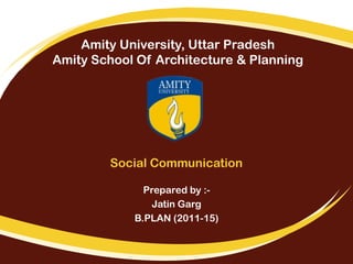 Social Communication
Prepared by :-
Jatin Garg
B.PLAN (2011-15)
Amity University, Uttar Pradesh
Amity School Of Architecture & Planning
 