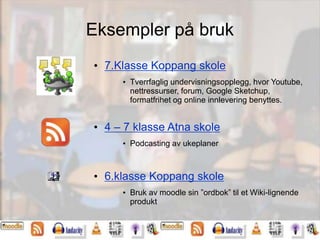 Eksempler på bruk
• 7.Klasse Koppang skole
• Tverrfaglig undervisningsopplegg, hvor Youtube,
nettressurser, forum, Google Sketchup,
formatfrihet og online innlevering benyttes.
• 4 – 7 klasse Atna skole
• Podcasting av ukeplaner
• 6.klasse Koppang skole
• Bruk av moodle sin ”ordbok” til et Wiki-lignende
produkt
 
