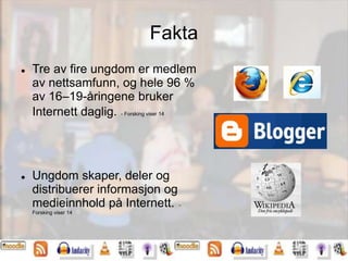 Fakta
 Tre av fire ungdom er medlem
av nettsamfunn, og hele 96 %
av 16–19-åringene bruker
Internett daglig. - Forsking viser 14
 Ungdom skaper, deler og
distribuerer informasjon og
medieinnhold på Internett. -
Forsking viser 14
 