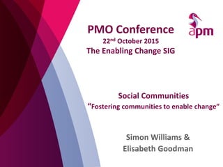 Social Communities
“Fostering communities to enable change”
Simon Williams &
Elisabeth Goodman
PMO Conference
22nd October 2015
The Enabling Change SIG
 