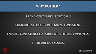 BRAND CONTINUITY IS CRITICAL!!
CUSTOMER SATISFACTION REMAINS CONSISTENT.
ENSURES CONSISTENCY FOR CURRENT & FUTURE EMPLOYEES.
THERE ARE NO EXCUSES.
WHY BOTHER?
@SEOAware
 