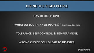 HAS TO LIKE PEOPLE.
“WHAT DO YOU THINK OF PEOPLE?” Interview Question
TOLERANCE, SELF-CONTROL, & TEMPERAMENT.
WRONG CHOICE COULD LEAD TO DISASTER.
HIRING THE RIGHT PEOPLE
@SEOAware
 