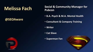 Melissa Fach
@SEOAware
Social & Community Manager for
Pubcon
• B.A. Psych & M.A. Mental Health
• Consultant & Company Training
• Writer
• Cat Slave
• Superman Fan
 