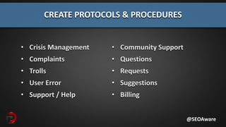 CREATE PROTOCOLS & PROCEDURES
@SEOAware
• Crisis Management
• Complaints
• Trolls
• User Error
• Support / Help
• Community Support
• Questions
• Requests
• Suggestions
• Billing
 