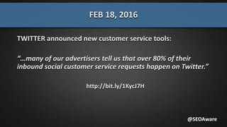 TWITTER announced new customer service tools:
“…many of our advertisers tell us that over 80% of their
inbound social customer service requests happen on Twitter.”
http://bit.ly/1KycJ7H
FEB 18, 2016
@SEOAware
FEB 18, 2016
 