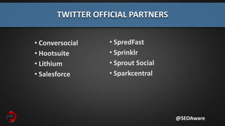 • SpredFast
• Sprinklr
• Sprout Social
• Sparkcentral
TWITTER OFFICIAL PARTNERS
@SEOAware
• Conversocial
• Hootsuite
• Lithium
• Salesforce
 