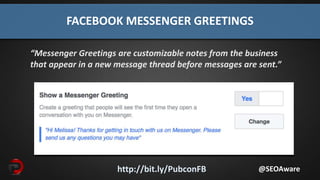 http://bit.ly/PubconFB
FACEBOOK MESSENGER GREETINGS
@SEOAware
“Messenger Greetings are customizable notes from the business
that appear in a new message thread before messages are sent.”
 