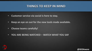THINGS TO KEEP IN MIND
@SEOAware
• Customer service via social is here to stay.
• Keep an eye on out for the new tools made available.
• Choose teams carefully!
• YOU ARE BEING WATCHED – WATCH WHAT YOU SAY
 
