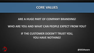 ARE A HUGE PART OF COMPANY BRANDING!
WHO ARE YOU AND WHAT CAN PEOPLE EXPECT FROM YOU?
IF THE CUSTOMER DOESN’T TRUST YOU,
YOU HAVE NOTHING!
@SEOAware
CORE VALUES
 