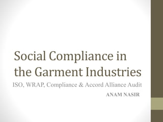 Social Compliance in
the Garment Industries
ISO, WRAP, Compliance & Accord Alliance Audit
ANAM NASIR
 