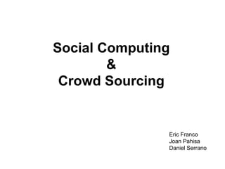 Social Computing & Crowd Sourcing Eric Franco Joan Pahisa Daniel Serrano 