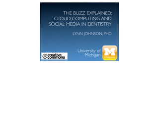 THE BUZZ EXPLAINED:
  CLOUD COMPUTING AND
SOCIAL MEDIA IN DENTISTRY
         LYNN JOHNSON, PHD



           University of
              Michigan
 