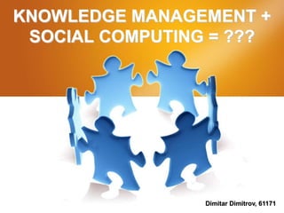 KNOWLEDGE MANAGEMENT + SOCIAL COMPUTING = ??? Dimitar Dimitrov, 61171 