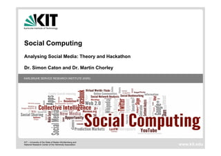 KIT – University of the State of Baden-Württemberg and
National Research Center of the Helmholtz Association
KARLSRUHE SERVICE RESEARCH INSTITUTE (KSRI)
www.kit.edu
Social Computing
Analysing Social Media: Theory and Hackathon
Dr. Simon Caton and Dr. Martin Chorley
 