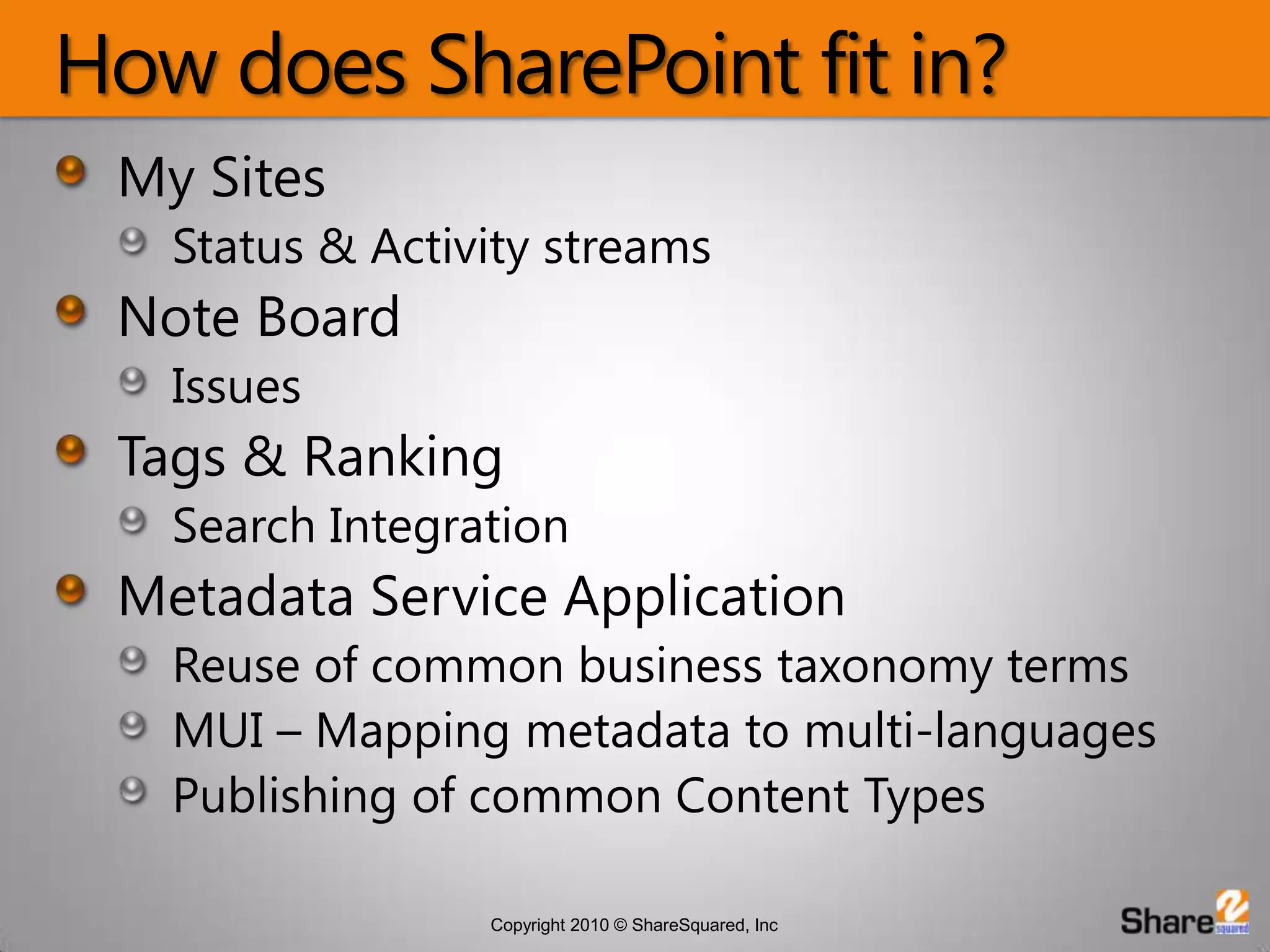How does SharePoint fit in?My SitesStatus & Activity streamsNote BoardIssuesTags & RankingSearch IntegrationMetadata Service ApplicationReuse of common business taxonomy termsMUI – Mapping metadata to multi-languagesPublishing of common Content Types