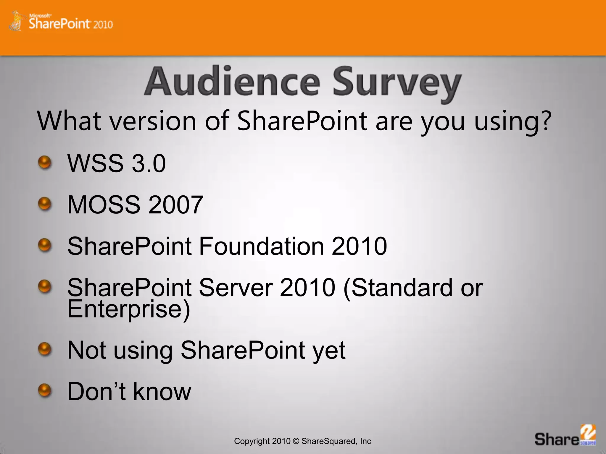 Audience SurveyWhat version of SharePoint are you using?WSS 3.0MOSS 2007SharePoint Foundation 2010SharePoint Server 2010 (Standard or Enterprise)Not using SharePoint yetDon’t know