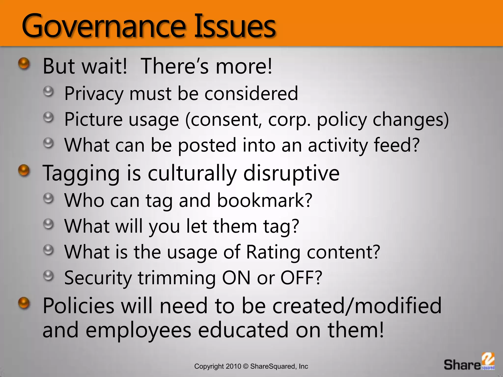 Governance IssuesBut wait!  There’s more!Privacy must be consideredPicture usage (consent, corp. policy changes)What can be posted into an activity feed?Tagging is culturally disruptiveWho can tag and bookmark?What will you let them tag?What is the usage of Rating content?Security trimming ON or OFF?Policies will need to be created/modified and employees educated on them!