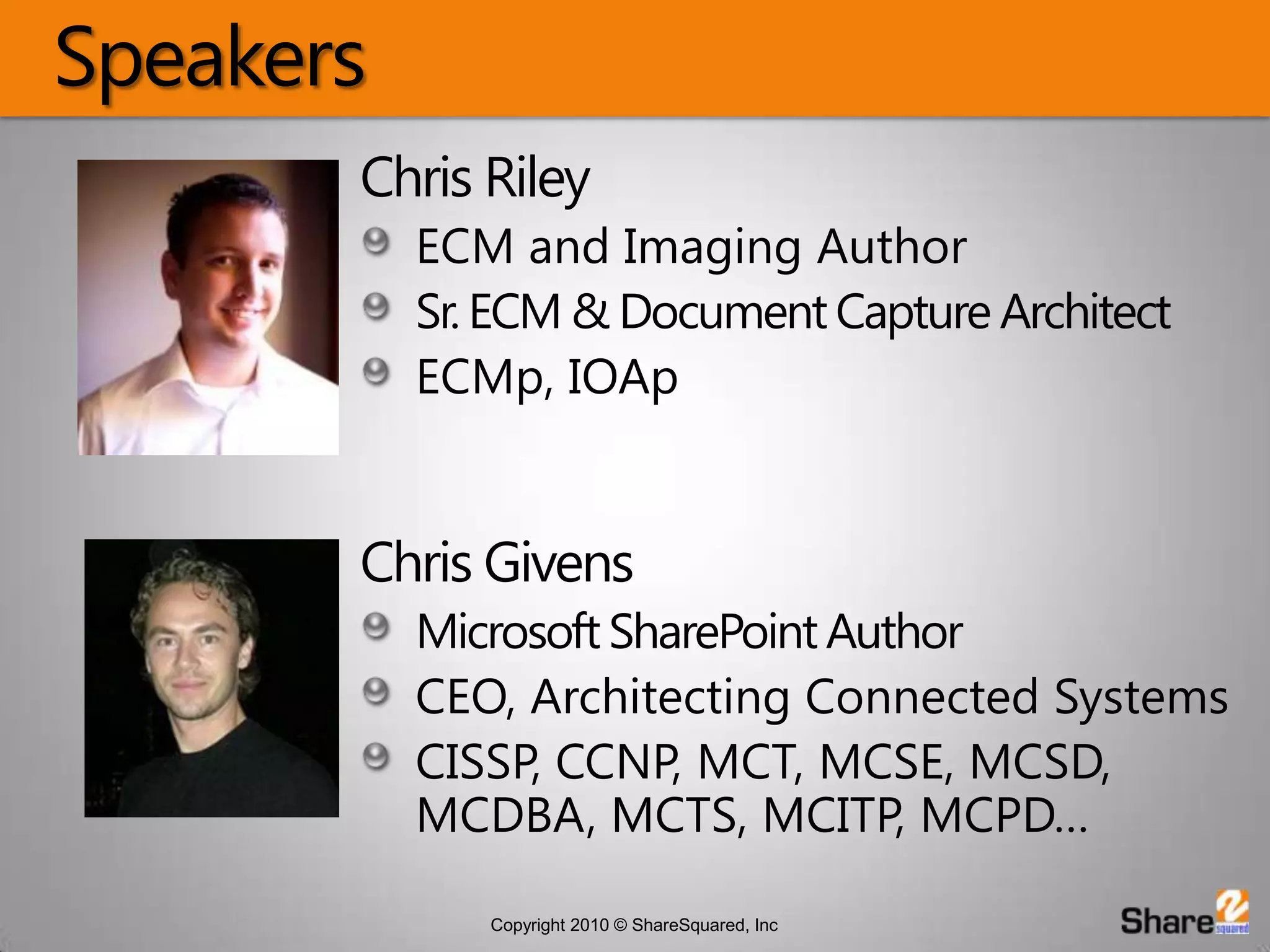 SpeakersChris RileyECM and Imaging AuthorSr. ECM & Document Capture ArchitectECMp, IOAp	Chris GivensMicrosoft SharePoint AuthorCEO, Architecting Connected SystemsCISSP, CCNP, MCT, MCSE, MCSD, MCDBA, MCTS, MCITP, MCPD…