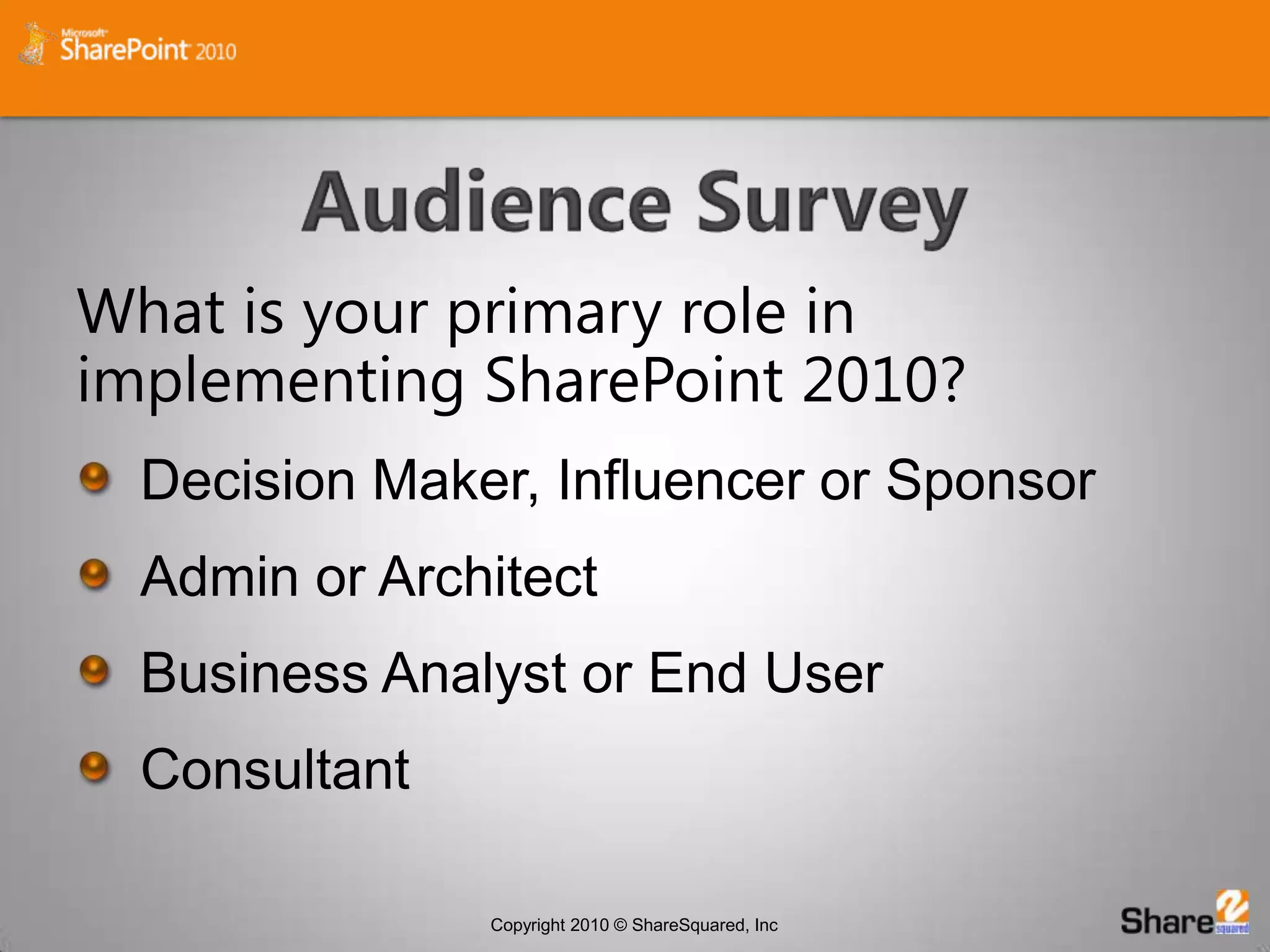 Audience SurveyWhat is your primary role inimplementing SharePoint 2010?Decision Maker, Influencer or SponsorAdmin or ArchitectBusiness Analyst or End UserConsultant