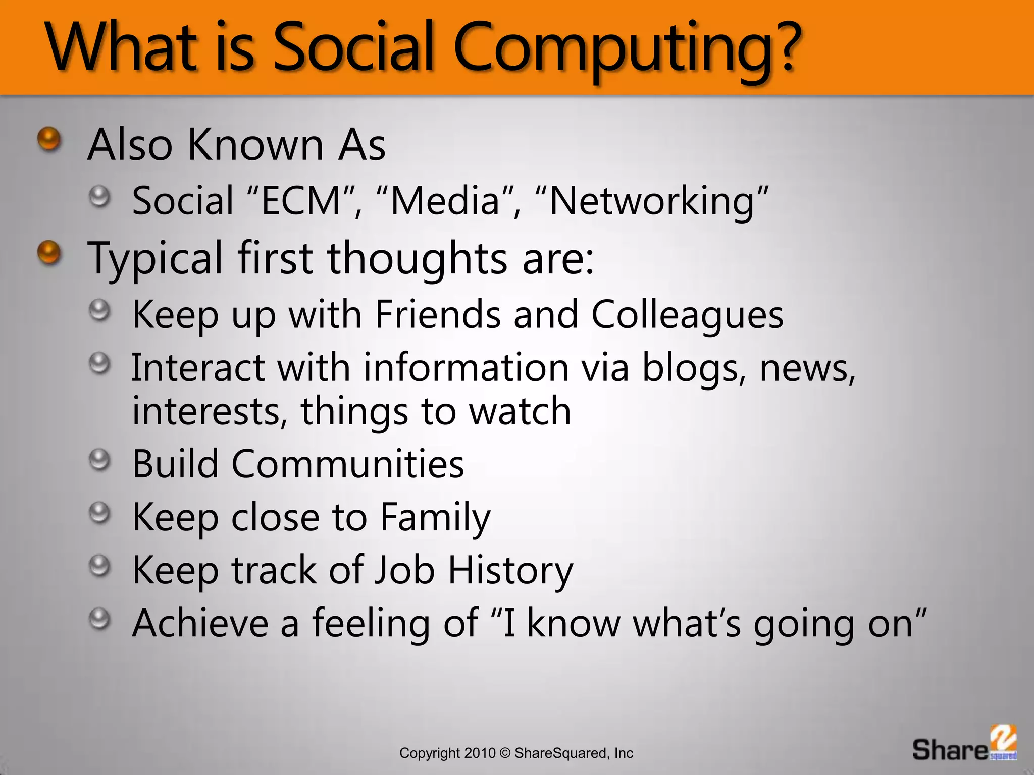 What is Social Computing?Also Known AsSocial “ECM”, “Media”, “Networking”Typical first thoughts are:Keep up with Friends and ColleaguesInteract with information via blogs, news, interests, things to watchBuild CommunitiesKeep close to FamilyKeep track of Job HistoryAchieve a feeling of “I know what’s going on”