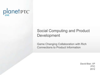 Social Computing and Product
Development

Game Changing Collaboration with Rich
Connections to Product Information




                                David Blair, VP
                                           PTC
                                          2012
 