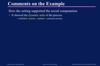 Comments on the Example How the setting supported the social computation It showed the  dynamic state  of the process ‘ solidified’ sections, ‘orphans’, contested sections  
