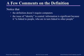 A Few Comments on the Definition Notice that the definition doesn’t require computers the issue of “identity” is central: information is significant because it “is linked to people, who are in turn linked to other people” 