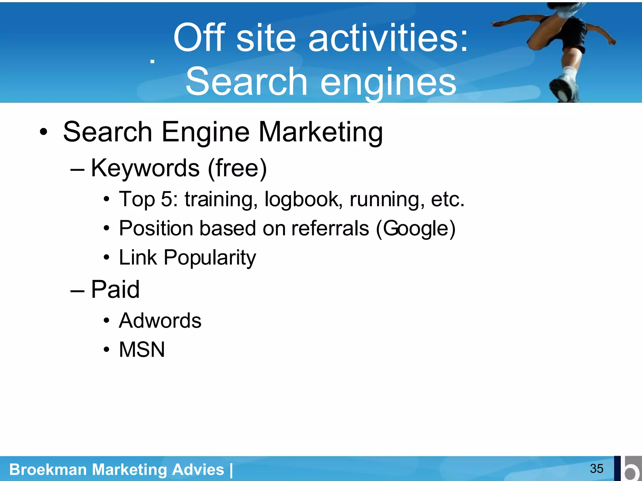 Off site activities: Search engines Search Engine Marketing Keywords (free) Top 5: training, logbook, running, etc. Position based on referrals (Google) Link Popularity Paid Adwords MSN 