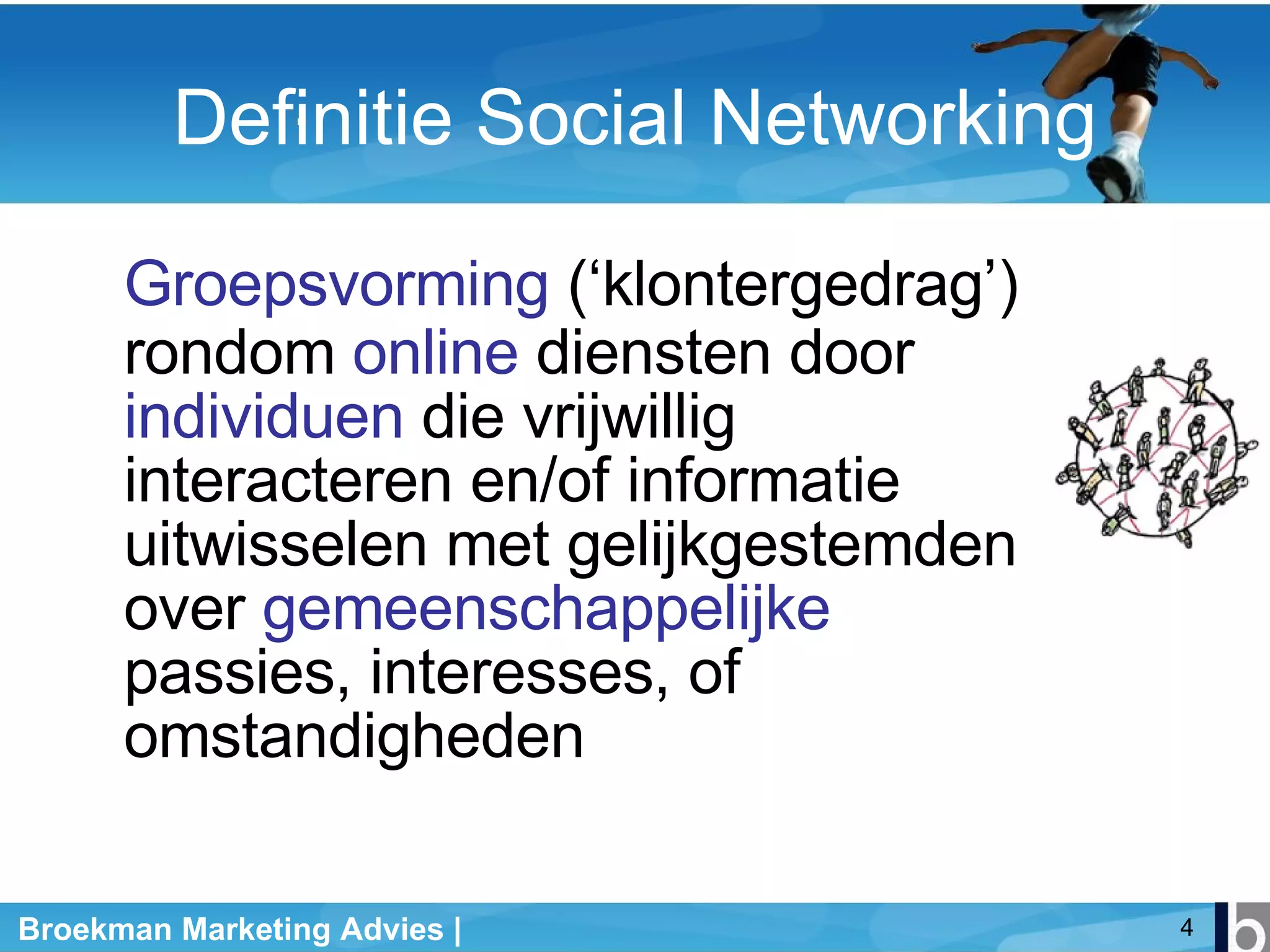 Definitie Social Networking Groepsvorming  (‘klontergedrag’) rondom  online  diensten door  individuen  die vrijwillig interacteren en/of informatie uitwisselen met gelijkgestemden over  gemeenschappelijke  passies, interesses, of omstandigheden 
