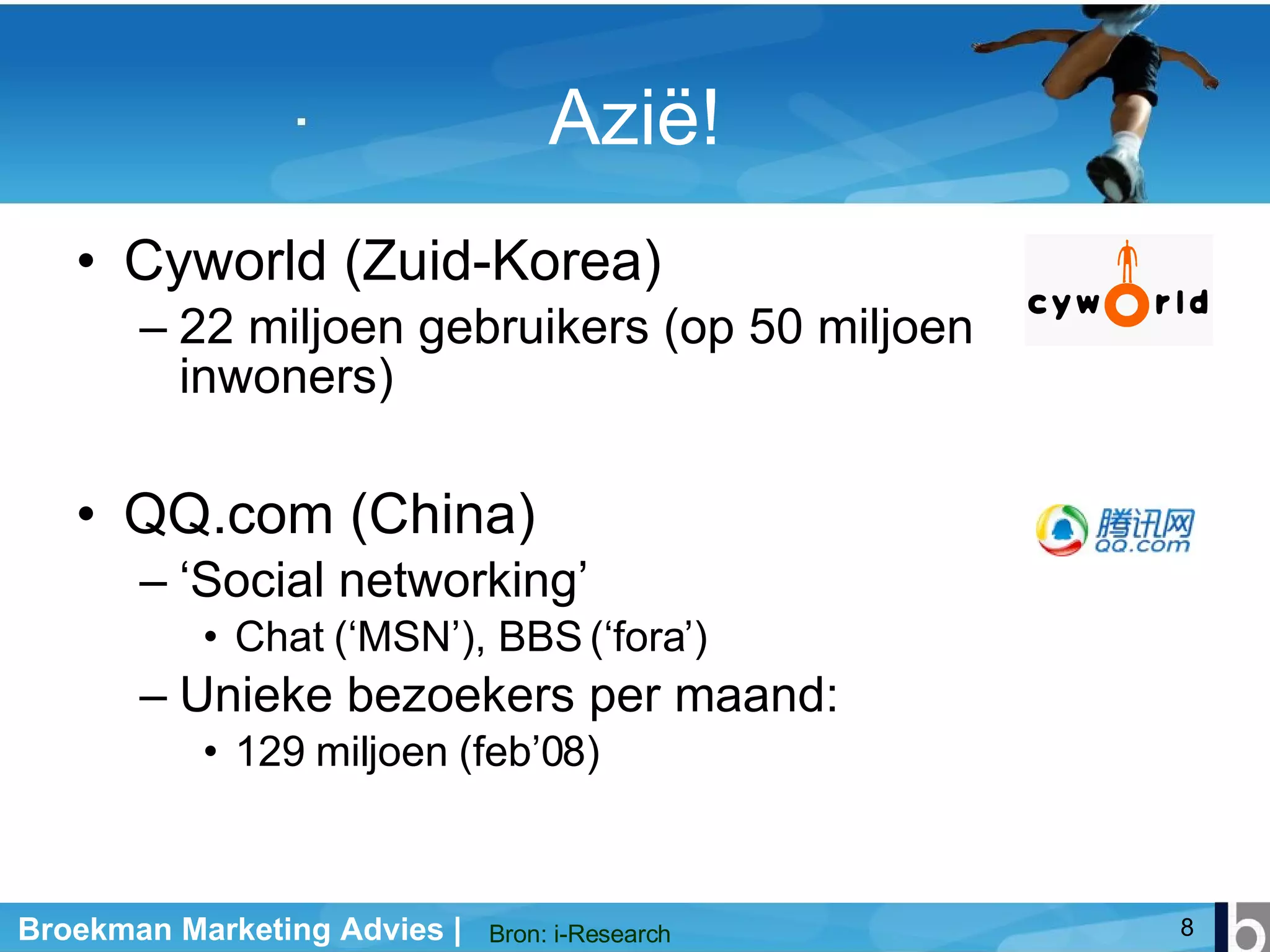 Azië! Cyworld (Zuid-Korea) 22 miljoen gebruikers (op 50 miljoen inwoners)  QQ.com (China) ‘ Social networking’ Chat (‘MSN’), BBS (‘fora’) Unieke bezoekers per maand:  129 miljoen (feb’08) Bron: i-Research 