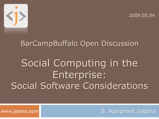 2009.05.04




       BarCampBuffalo Open Discussion

       Social Computing in the
              Enterprise:
   Social Software Considerations

www.jatana.com             S. Navpreet Jatana
 
