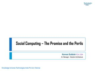 Social Computing – The Promise and the Perils Kannan Subbiah FCA, CISA Sr. Manager - Solution Architecture Knowledge Universe Technologies India Pvt Ltd, Chennai 