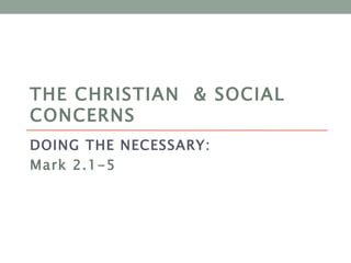 THE CHRISTIAN & SOCIAL
CONCERNS
DOING THE NECESSARY:
Mark 2.1-5
 