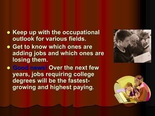 Keep up with the occupational
outlook for various fields.
 Get to know which ones are
adding jobs and which ones are
losing them.
 Good news! Over the next few
years, jobs requiring college
degrees will be the fastest-
growing and highest paying.
 