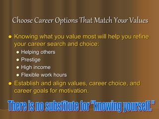 Choose Career Options That Match Your Values
 Knowing what you value most will help you refine
your career search and choice:
 Helping others
 Prestige
 High income
 Flexible work hours
 Establish and align values, career choice, and
career goals for motivation.
 