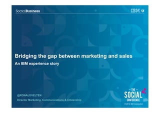 Bridging the gap between marketing and sales
An IBM experience story




 @RONALDVELTEN
 Director Marketing, Communications & Citizenship
 1                                                  © 2012 IBM Corporation
                                                      2011
 