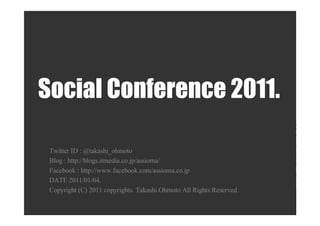 Social Conference 2011.

 Twitter ID : @takashi_ohmoto
 Blog : http://blogs.itmedia.co.jp/assioma/
 Facebook : http://www.facebook.com/assioma.co.jp
 DATE 2011/01/04.
 Copyright (C) 2011 copyrights. Takashi.Ohmoto All Rights Reserved.
 