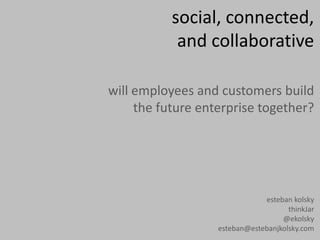 social, connected,
            and collaborative

will employees and customers build
     the future enterprise together?




                               esteban kolsky
                                      thinkJar
                                    @ekolsky
                   esteban@estebanjkolsky.com
 