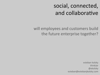 social,	
  connected,	
  	
  
                and	
  collabora/ve	
  

will	
  employees	
  and	
  customers	
  build	
  
        the	
  future	
  enterprise	
  together?	
  




                                        esteban	
  kolsky	
  
                                              thinkJar	
  
                                             @ekolsky	
  
                           esteban@estebanjkolsky.com	
  
 