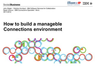 John Stigter – Solution Architect - IBM Software Services for Collaboration
Sjaak Ursinus – IBM Connections Specialist - Ilionx
30/11/2012




How to build a manageble
Connections environment
 